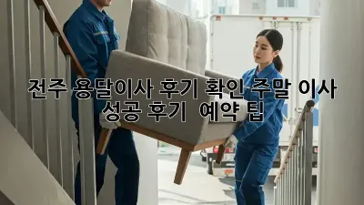 전주 용달이사 후기 확인: 주말 이사 성공 후기 & 예약 팁